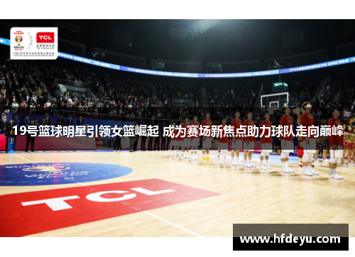 19号篮球明星引领女篮崛起 成为赛场新焦点助力球队走向巅峰